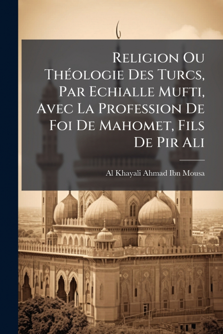 Religion Ou Théologie Des Turcs, Par Echialle Mufti, Avec La Profession De Foi De Mahomet, Fils De Pir Ali