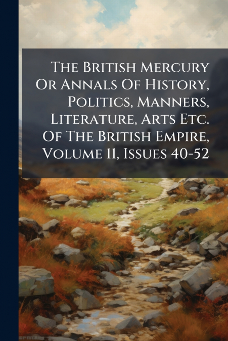 The British Mercury Or Annals Of History, Politics, Manners, Literature, Arts Etc. Of The British Empire, Volume 11, Issues 40-52