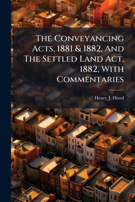The Conveyancing Acts, 1881 & 1882, And The Settled Land Act, 1882, With Commentaries