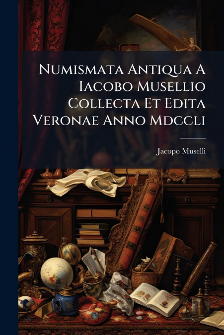 Numismata Antiqua A Iacobo Musellio Collecta Et Edita Veronae Anno Mdccli