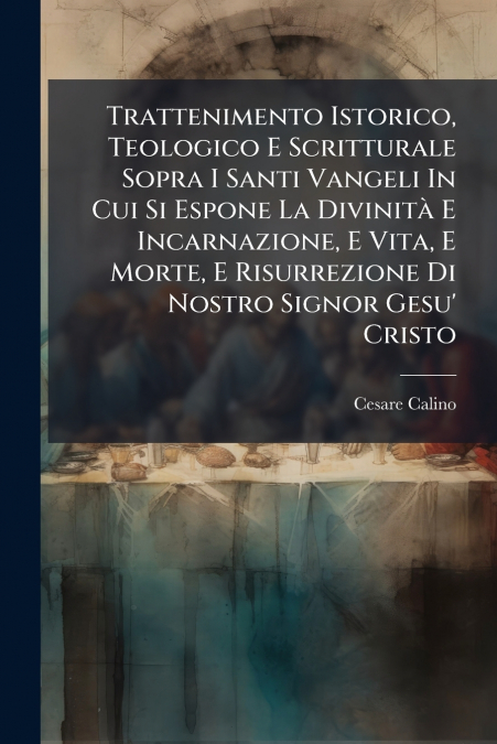 Trattenimento Istorico, Teologico E Scritturale Sopra I Santi Vangeli In Cui Si Espone La Divinità E Incarnazione, E Vita, E Morte, E Risurrezione Di Nostro Signor Gesu’ Cristo