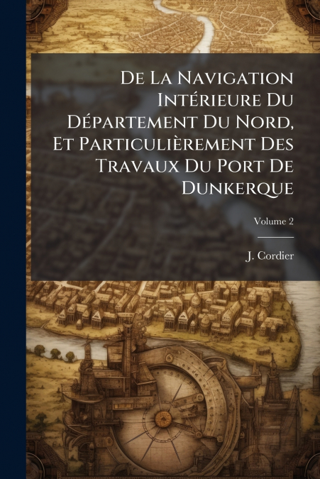 De La Navigation Intérieure Du Département Du Nord, Et Particulièrement Des Travaux Du Port De Dunkerque; Volume 2