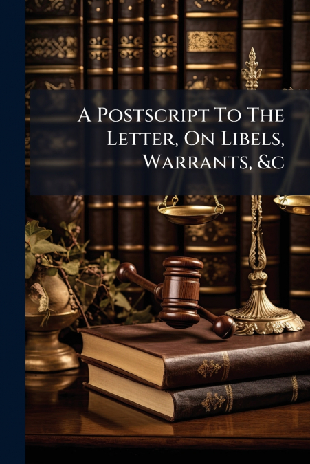 A Postscript To The Letter, On Libels, Warrants, &c