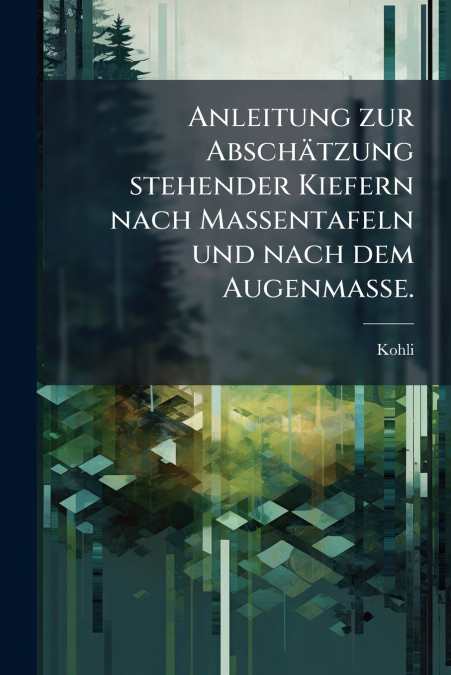Anleitung zur Abschätzung stehender Kiefern nach Massentafeln und nach dem Augenmaße.
