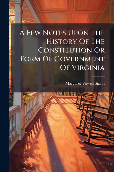 A Few Notes Upon The History Of The Constitution Or Form Of Government Of Virginia