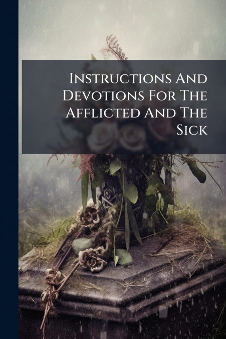 Instructions And Devotions For The Afflicted And The Sick