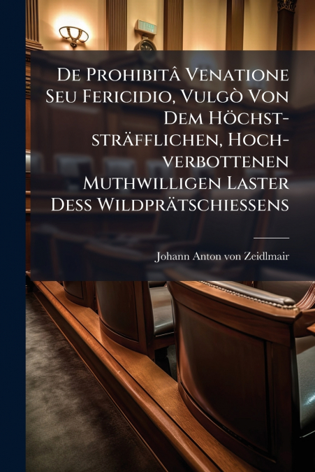 De Prohibitâ Venatione Seu Fericidio, Vulgò Von Dem Höchst-sträfflichen, Hoch-verbottenen Muthwilligen Laster Deß Wildprätschiessens
