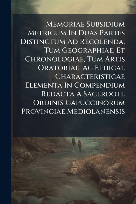 Memoriae Subsidium Metricum In Duas Partes Distinctum Ad Recolenda, Tum Geographiae, Et Chronologiae, Tum Artis Oratoriae, Ac Ethicae Characteristicae Elementa In Compendium Redacta A Sacerdote Ordini