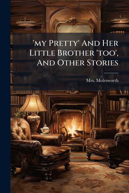 ’my Pretty’ And Her Little Brother ’too’, And Other Stories