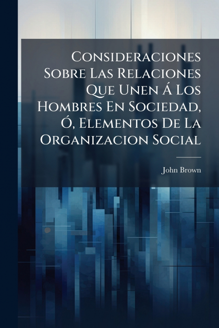 Consideraciones Sobre Las Relaciones Que Unen Á Los Hombres En Sociedad, Ó, Elementos De La Organizacion Social