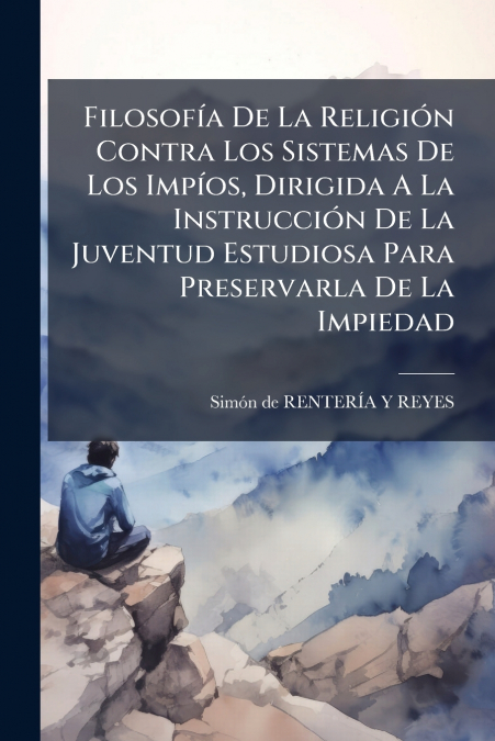 Filosofía De La Religión Contra Los Sistemas De Los Impíos, Dirigida A La Instrucción De La Juventud Estudiosa Para Preservarla De La Impiedad