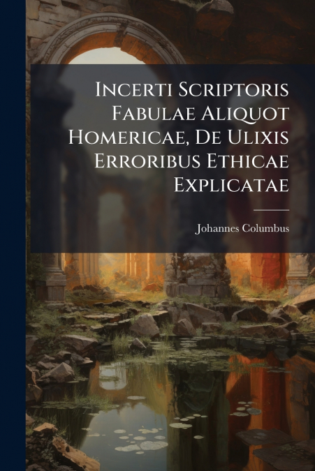 Incerti Scriptoris Fabulae Aliquot Homericae, De Ulixis Erroribus Ethicae Explicatae