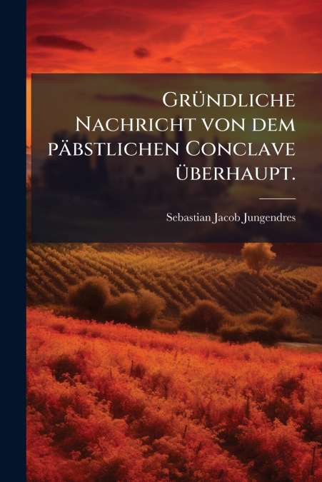 Gründliche Nachricht von dem päbstlichen Conclave überhaupt.