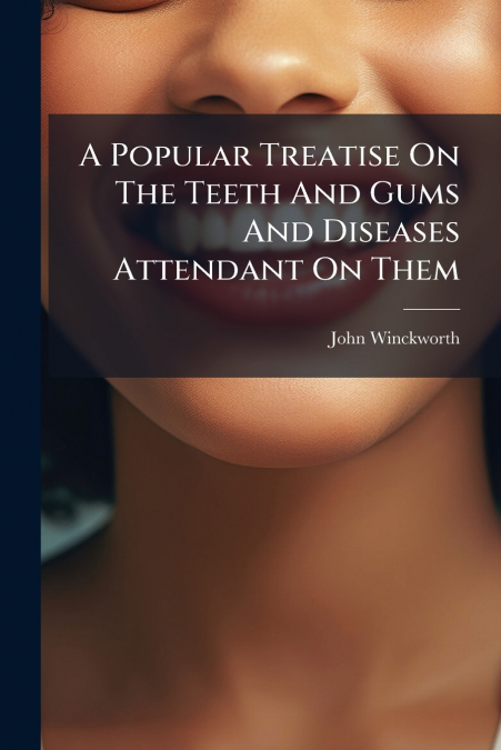 A Popular Treatise On The Teeth And Gums And Diseases Attendant On Them