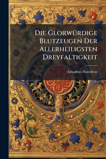 Die Glorwürdige Blutzeugen Der Allerheiligsten Dreyfaltigkeit
