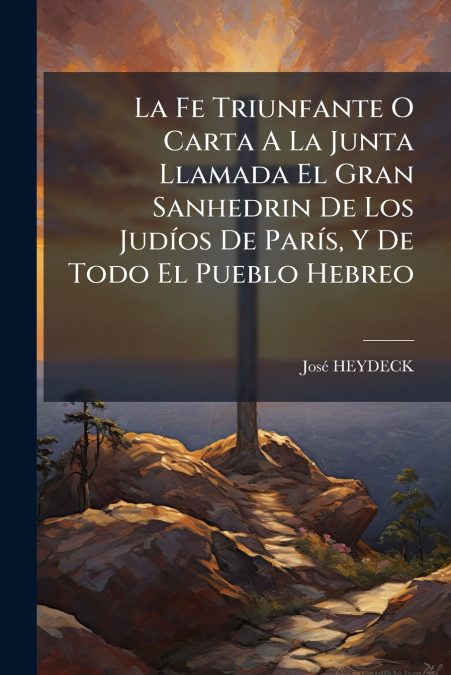 La Fe Triunfante O Carta A La Junta Llamada El Gran Sanhedrin De Los Judíos De París, Y De Todo El Pueblo Hebreo
