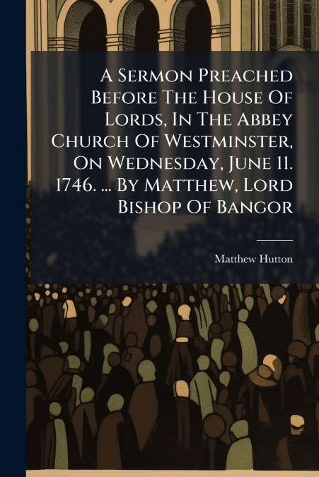 A Sermon Preached Before The House Of Lords, In The Abbey Church Of Westminster, On Wednesday, June 11. 1746. ... By Matthew, Lord Bishop Of Bangor