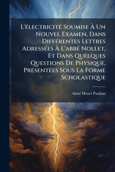 L’électricité Soumise À Un Nouvel Examen, Dans Différentes Lettres Adressées À L’abbé Nollet, Et Dans Quelques Questions De Physique, Présentées Sous La Forme Scholastique