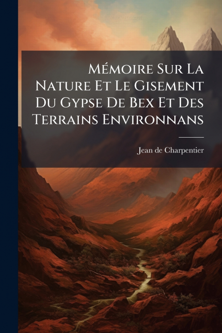 Mémoire Sur La Nature Et Le Gisement Du Gypse De Bex Et Des Terrains Environnans