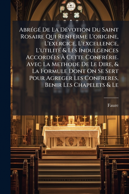 Abrégé De La Dévotion Du Saint Rosaire Qui Renferme L’origine, L’exercice, L’excellence, L’utilité & Les Indulgences Accordées À Cette Confrérie. Avec La Methode De Le Dire, & La Formule Dont On Se Se