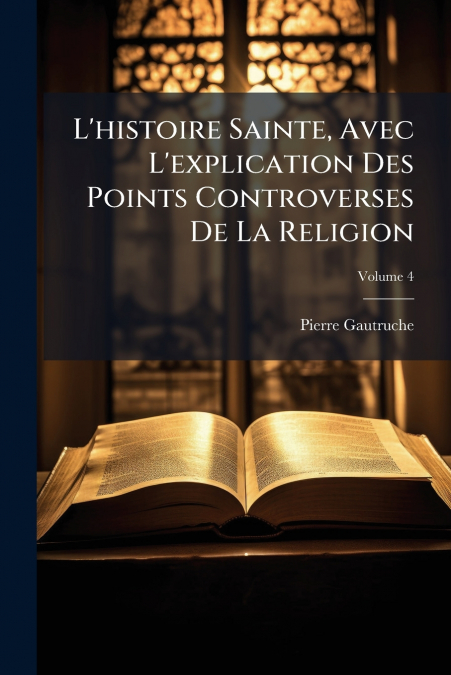 L’histoire Sainte, Avec L’explication Des Points Controverses De La Religion; Volume 4