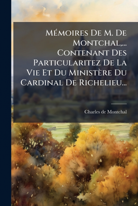 Mémoires De M. De Montchal,... Contenant Des Particularitez De La Vie Et Du Ministère Du Cardinal De Richelieu...