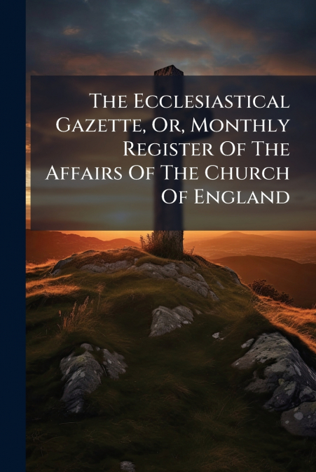 The Ecclesiastical Gazette, Or, Monthly Register Of The Affairs Of The Church Of England