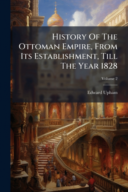 History Of The Ottoman Empire, From Its Establishment, Till The Year 1828; Volume 2