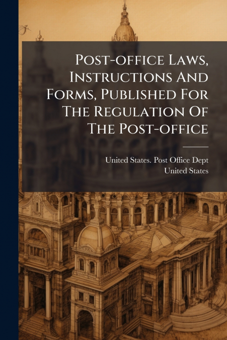 Post-office Laws, Instructions And Forms, Published For The Regulation Of The Post-office