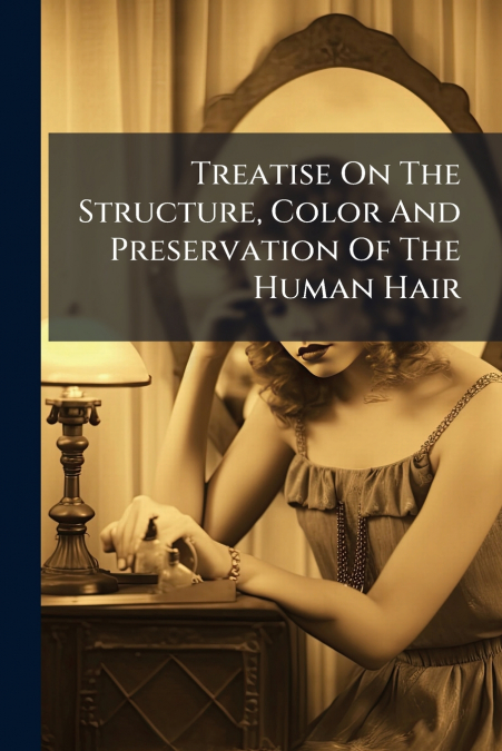 Treatise On The Structure, Color And Preservation Of The Human Hair