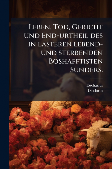 Leben, Tod, Gericht und End-urtheil des in lasteren lebend- und sterbenden Boshafftisten Sünders.