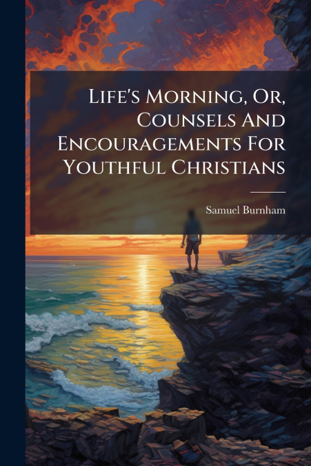 Life’s Morning, Or, Counsels And Encouragements For Youthful Christians