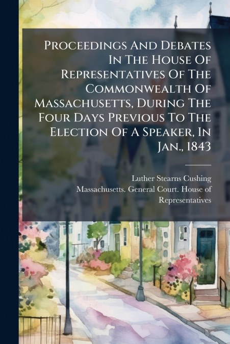Proceedings And Debates In The House Of Representatives Of The Commonwealth Of Massachusetts, During The Four Days Previous To The Election Of A Speaker, In Jan., 1843