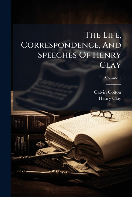 The Life, Correspondence, And Speeches Of Henry Clay