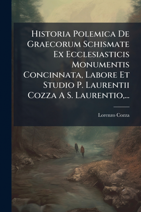 Historia Polemica De Graecorum Schismate Ex Ecclesiasticis Monumentis Concinnata, Labore Et Studio P. Laurentii Cozza A S. Laurentio,...