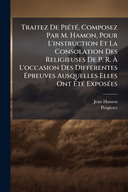 Traitez De Piété, Composez Par M. Hamon, Pour L’instruction Et La Consolation Des Religieuses De P. R. À L’occasion Des Differentes Épreuves Ausquelles Elles Ont Été Exposées