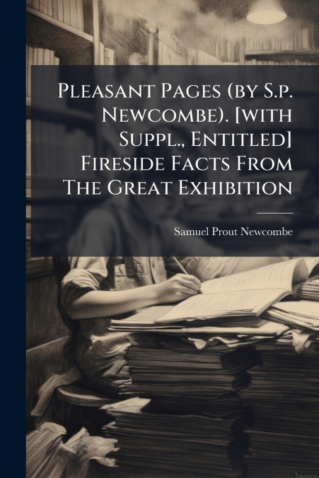 Pleasant Pages (by S.p. Newcombe). [with Suppl., Entitled] Fireside Facts From The Great Exhibition