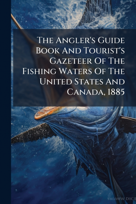The Angler’s Guide Book And Tourist’s Gazeteer Of The Fishing Waters Of The United States And Canada, 1885