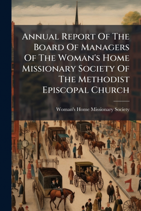 Annual Report Of The Board Of Managers Of The Woman’s Home Missionary Society Of The Methodist Episcopal Church
