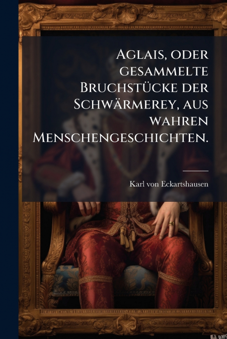 Aglais, oder gesammelte Bruchstücke der Schwärmerey, aus wahren Menschengeschichten.