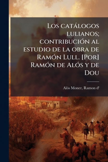 Los catálogos lulianos; contribución al estudio de la obra de Ramón Lull. [Por] Ramón de Alós y de Dou