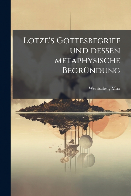 Lotze’s Gottesbegriff und dessen metaphysische Begründung