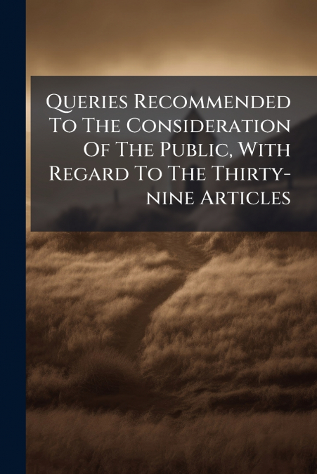 Queries Recommended To The Consideration Of The Public, With Regard To The Thirty-nine Articles