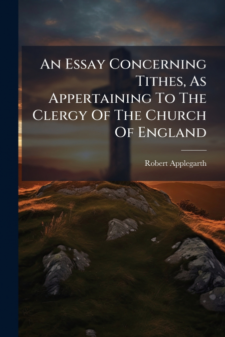 An Essay Concerning Tithes, As Appertaining To The Clergy Of The Church Of England