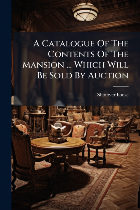 A Catalogue Of The Contents Of The Mansion ... Which Will Be Sold By Auction