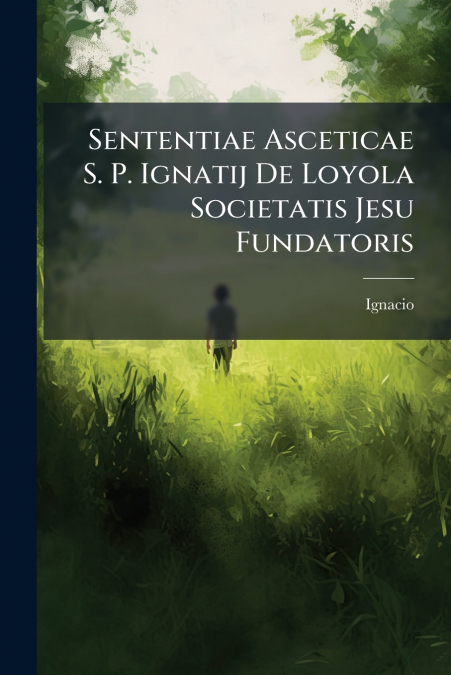 Sententiae Asceticae S. P. Ignatij De Loyola Societatis Jesu Fundatoris
