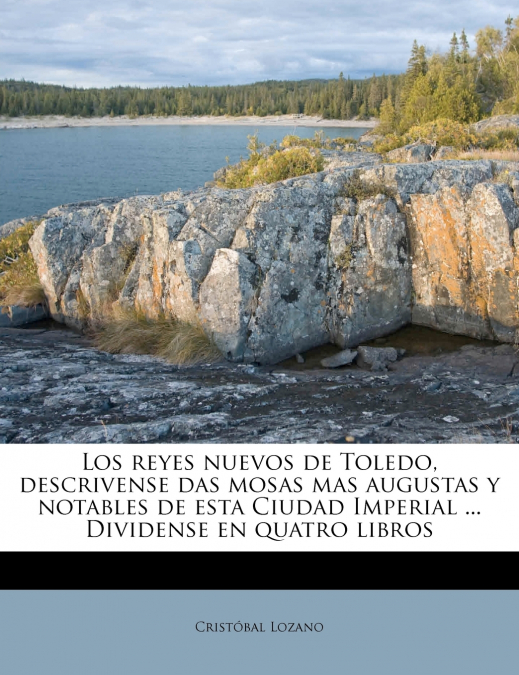 Los reyes nuevos de Toledo, descrivense das mosas mas augustas y notables de esta Ciudad Imperial ... Dividense en quatro libros