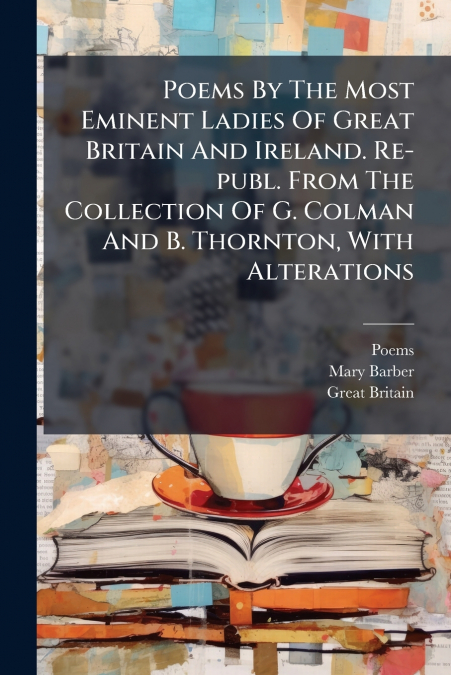 Poems By The Most Eminent Ladies Of Great Britain And Ireland. Re-publ. From The Collection Of G. Colman And B. Thornton, With Alterations