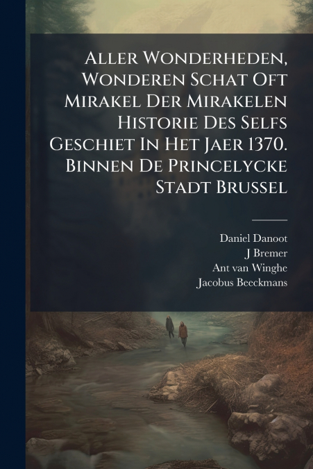 Aller Wonderheden, Wonderen Schat Oft Mirakel Der Mirakelen Historie Des Selfs Geschiet In Het Jaer 1370. Binnen De Princelycke Stadt Brussel