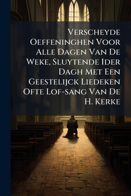 Verscheyde Oeffeninghen Voor Alle Dagen Van De Weke, Sluytende Ider Dagh Met Een Geestelijck Liedeken Ofte Lof-sang Van De H. Kerke